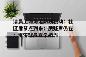 开云app-清晨上海海港防线松动：社区盾节点到来；质疑声仍在；资深球员宣示担当-开云app